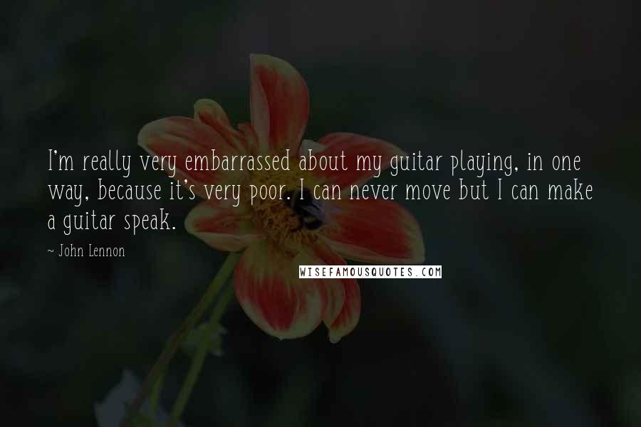 John Lennon Quotes: I'm really very embarrassed about my guitar playing, in one way, because it's very poor. I can never move but I can make a guitar speak.