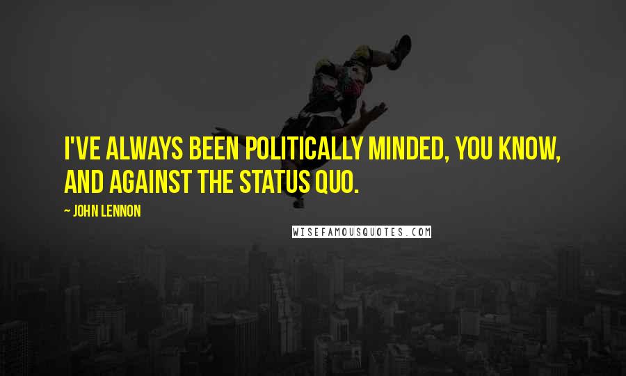 John Lennon Quotes: I've always been politically minded, you know, and against the status quo.