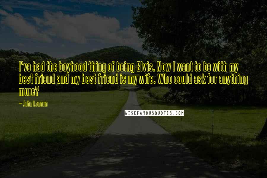 John Lennon Quotes: I've had the boyhood thing of being Elvis. Now I want to be with my best friend and my best friend is my wife. Who could ask for anything more?