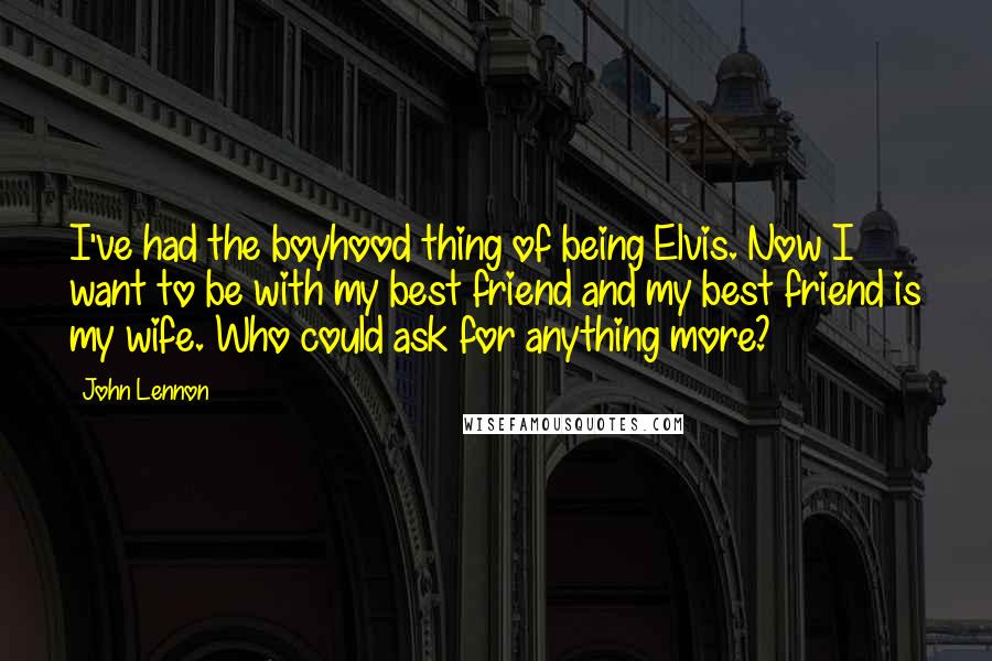 John Lennon Quotes: I've had the boyhood thing of being Elvis. Now I want to be with my best friend and my best friend is my wife. Who could ask for anything more?