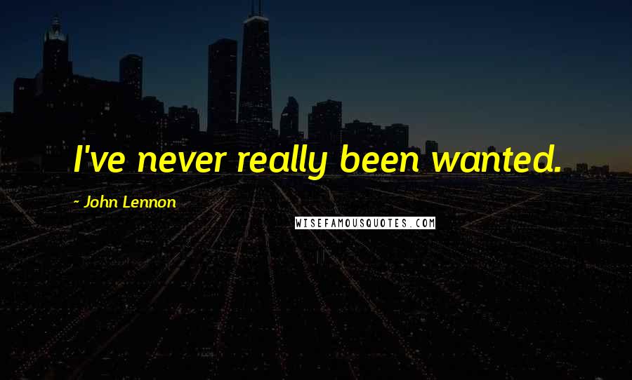 John Lennon Quotes: I've never really been wanted.