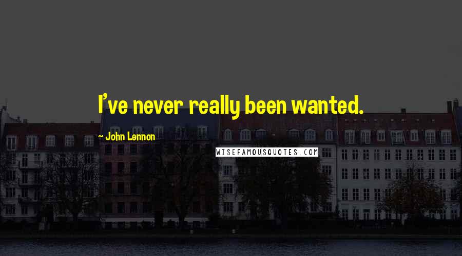 John Lennon Quotes: I've never really been wanted.