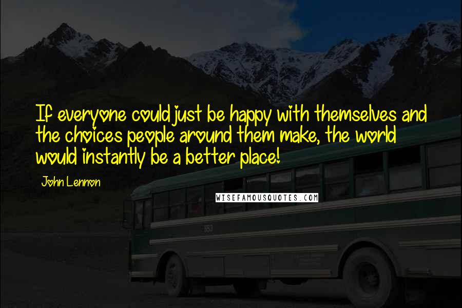 John Lennon Quotes: If everyone could just be happy with themselves and the choices people around them make, the world would instantly be a better place!