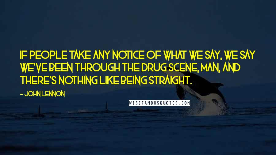 John Lennon Quotes: If people take any notice of what we say, we say we've been through the drug scene, man, and there's nothing like being straight.