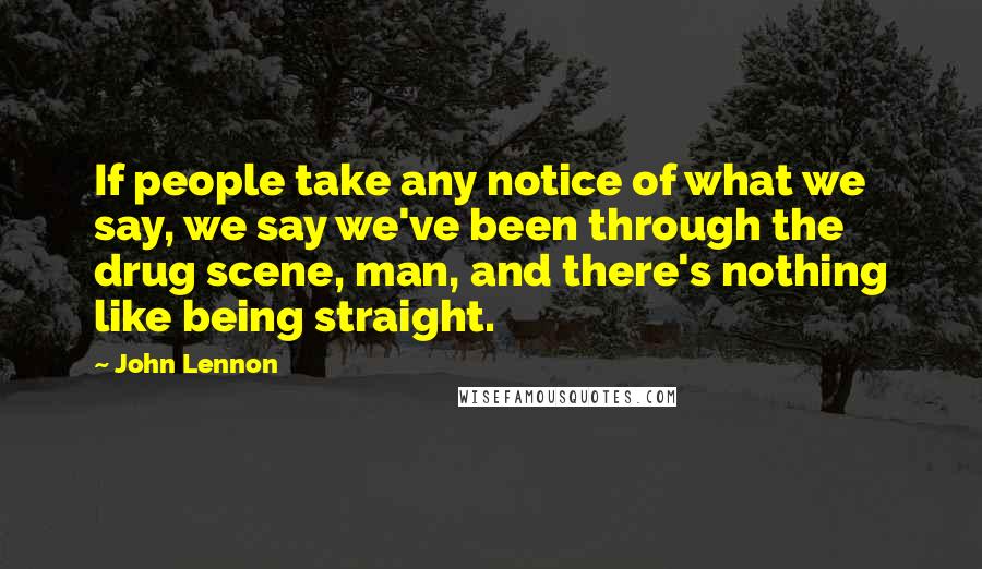 John Lennon Quotes: If people take any notice of what we say, we say we've been through the drug scene, man, and there's nothing like being straight.