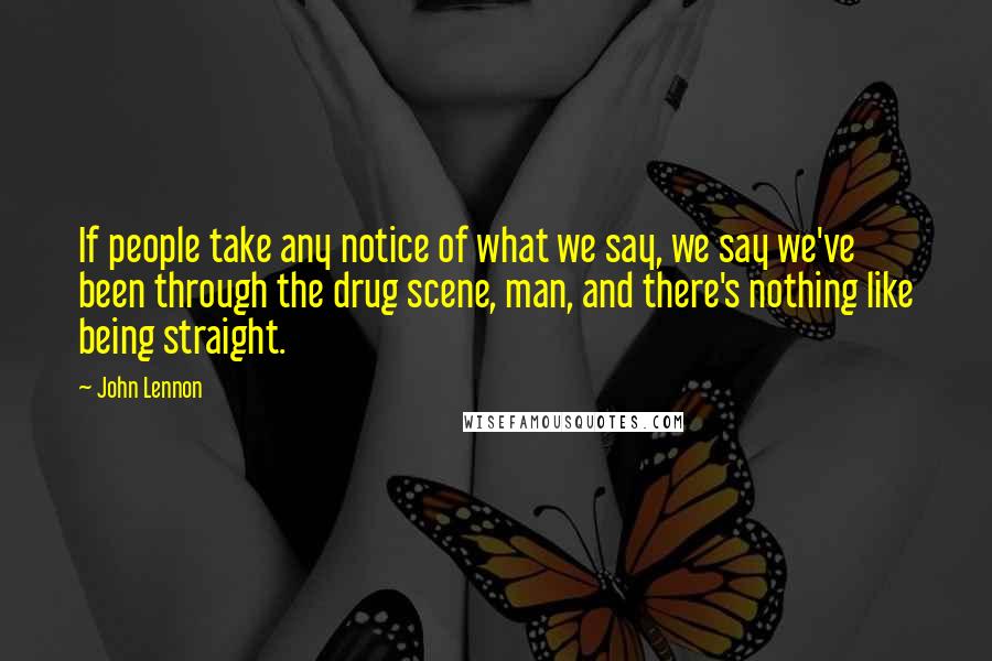 John Lennon Quotes: If people take any notice of what we say, we say we've been through the drug scene, man, and there's nothing like being straight.