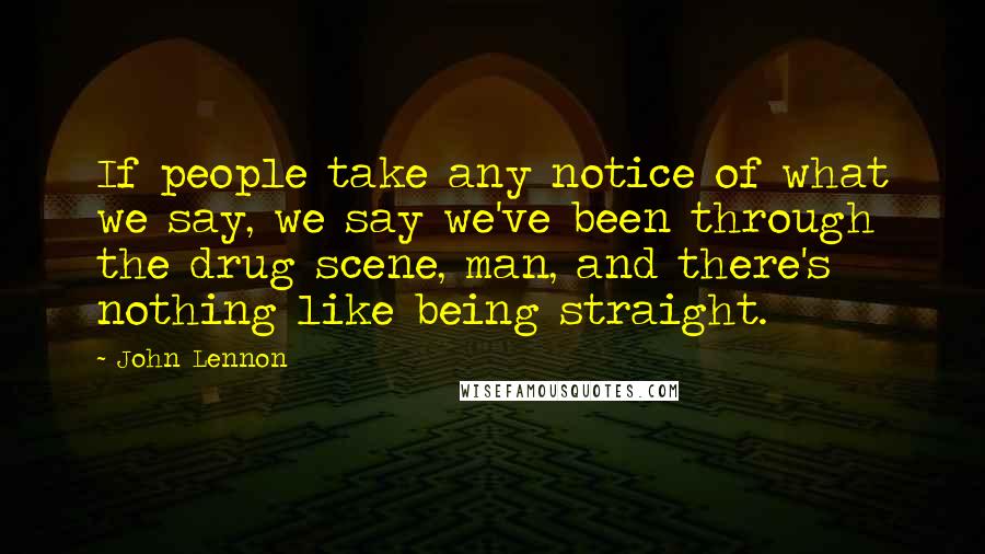 John Lennon Quotes: If people take any notice of what we say, we say we've been through the drug scene, man, and there's nothing like being straight.