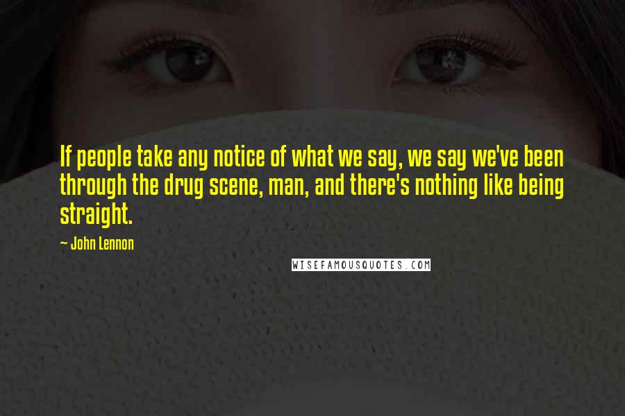 John Lennon Quotes: If people take any notice of what we say, we say we've been through the drug scene, man, and there's nothing like being straight.