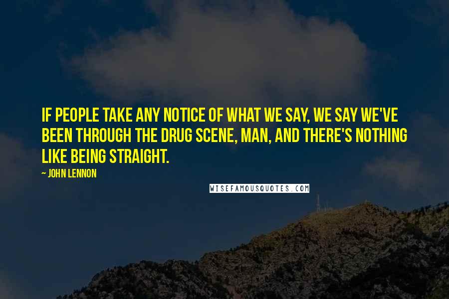 John Lennon Quotes: If people take any notice of what we say, we say we've been through the drug scene, man, and there's nothing like being straight.