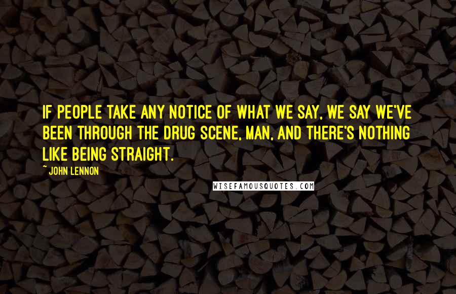 John Lennon Quotes: If people take any notice of what we say, we say we've been through the drug scene, man, and there's nothing like being straight.