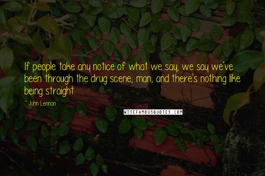 John Lennon Quotes: If people take any notice of what we say, we say we've been through the drug scene, man, and there's nothing like being straight.