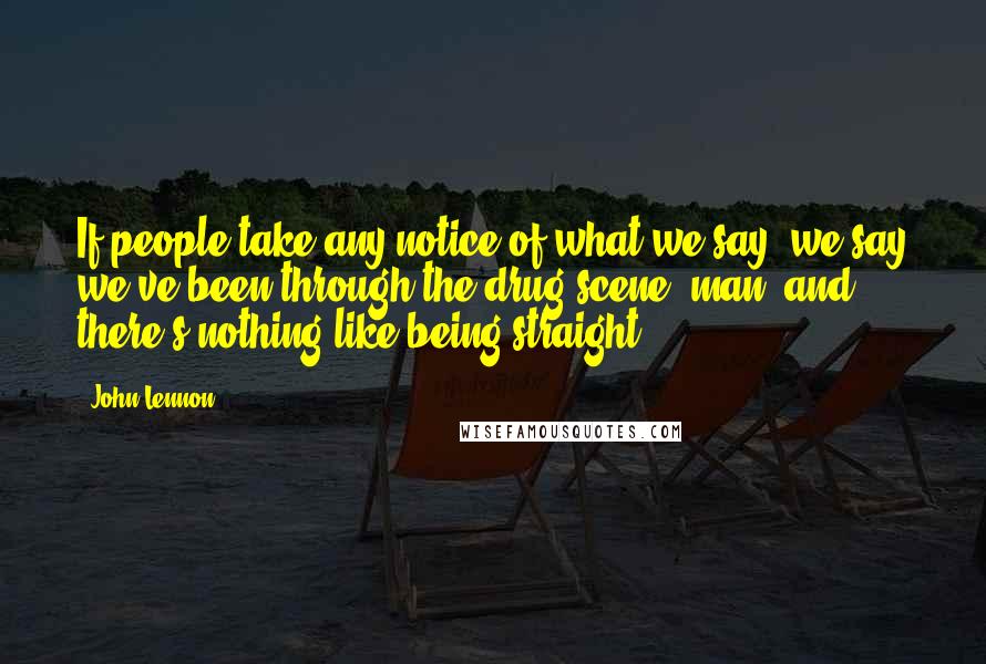 John Lennon Quotes: If people take any notice of what we say, we say we've been through the drug scene, man, and there's nothing like being straight.