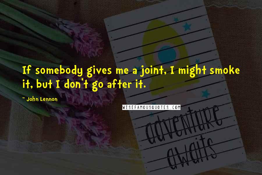 John Lennon Quotes: If somebody gives me a joint, I might smoke it, but I don't go after it.