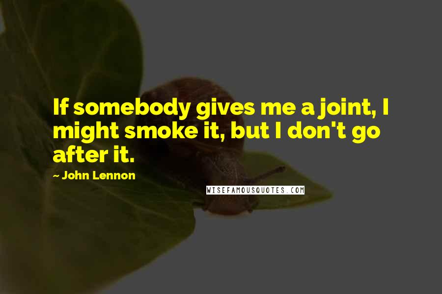 John Lennon Quotes: If somebody gives me a joint, I might smoke it, but I don't go after it.