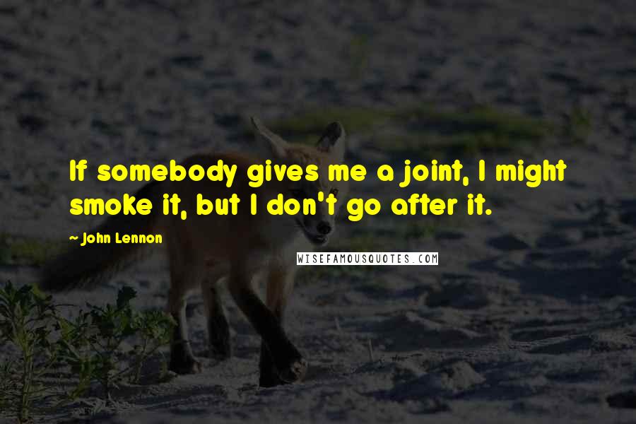 John Lennon Quotes: If somebody gives me a joint, I might smoke it, but I don't go after it.