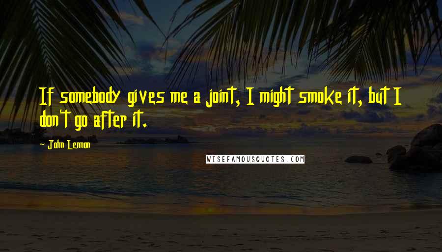 John Lennon Quotes: If somebody gives me a joint, I might smoke it, but I don't go after it.