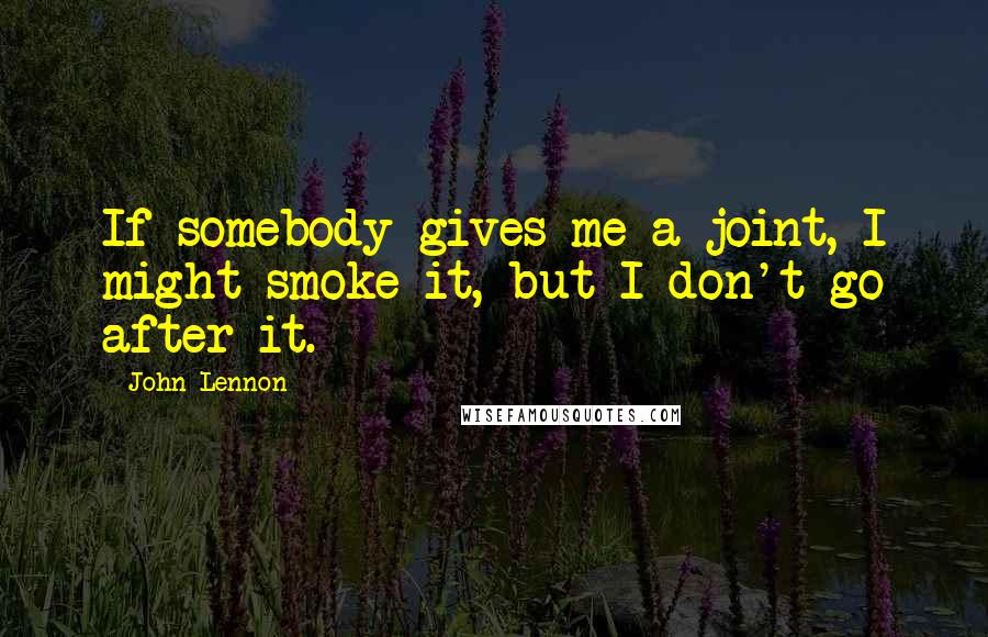 John Lennon Quotes: If somebody gives me a joint, I might smoke it, but I don't go after it.