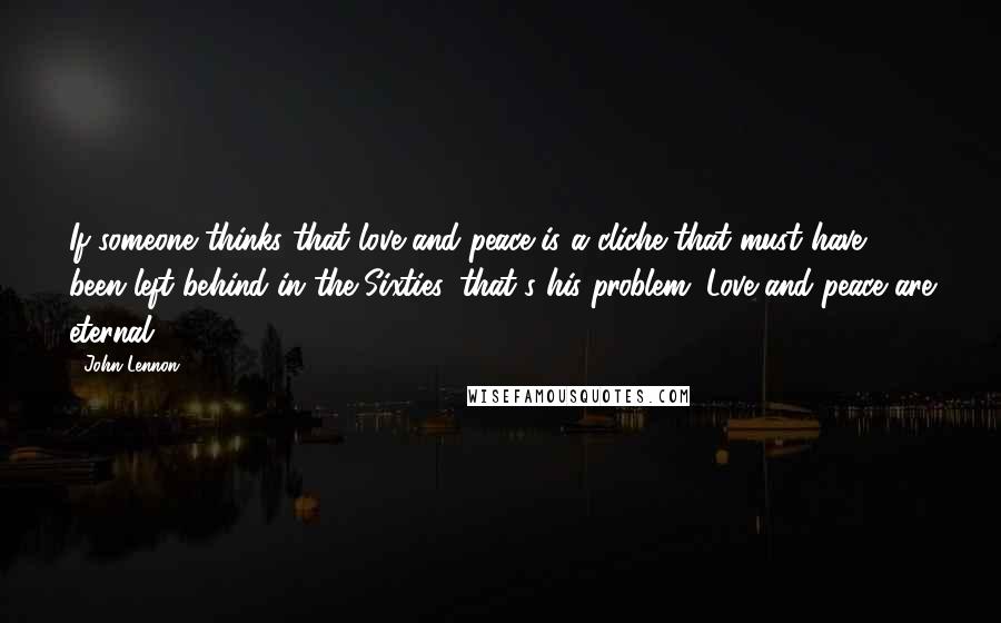 John Lennon Quotes: If someone thinks that love and peace is a cliche that must have been left behind in the Sixties, that's his problem. Love and peace are eternal.