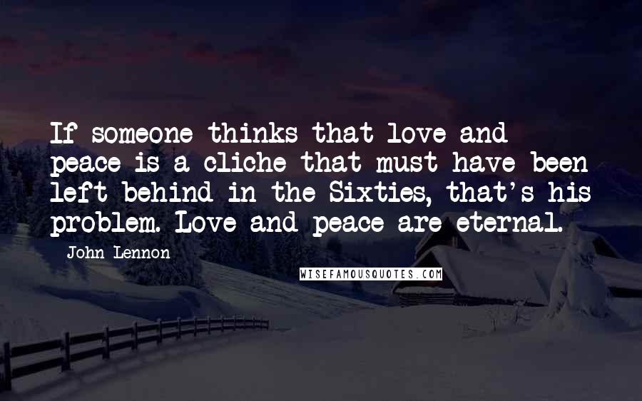 John Lennon Quotes: If someone thinks that love and peace is a cliche that must have been left behind in the Sixties, that's his problem. Love and peace are eternal.