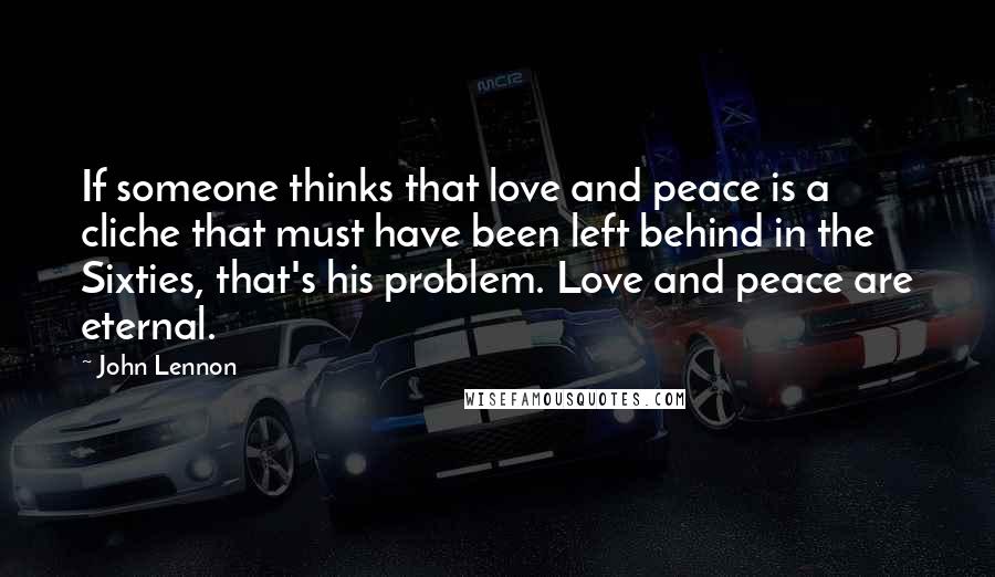 John Lennon Quotes: If someone thinks that love and peace is a cliche that must have been left behind in the Sixties, that's his problem. Love and peace are eternal.