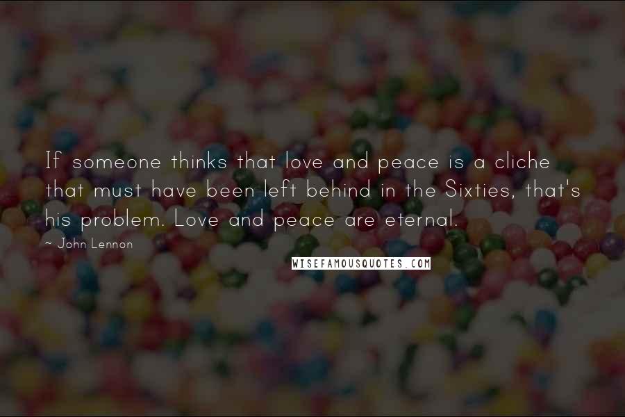 John Lennon Quotes: If someone thinks that love and peace is a cliche that must have been left behind in the Sixties, that's his problem. Love and peace are eternal.