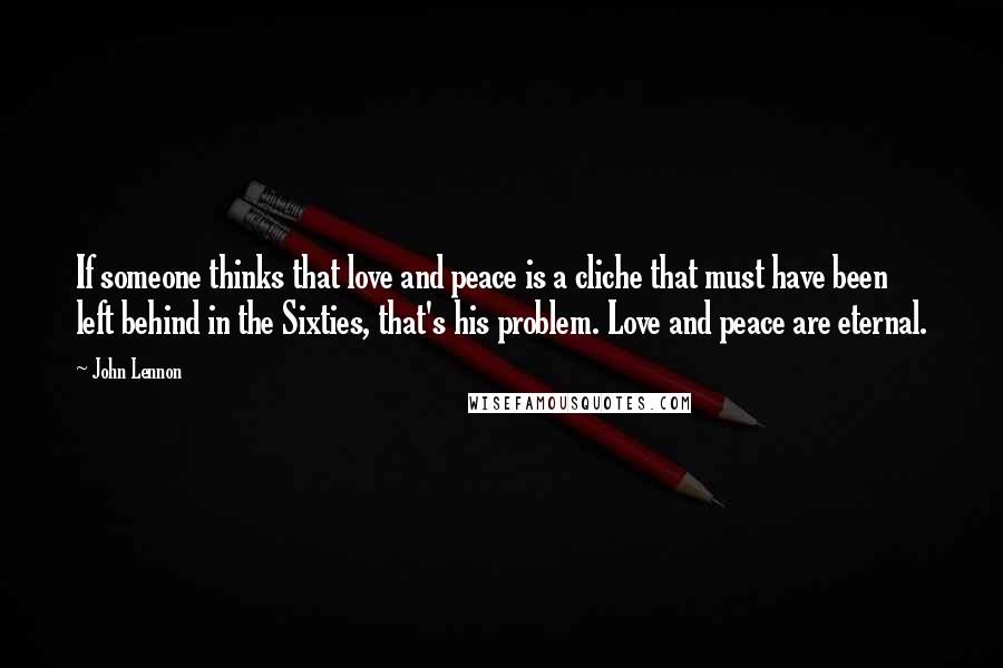 John Lennon Quotes: If someone thinks that love and peace is a cliche that must have been left behind in the Sixties, that's his problem. Love and peace are eternal.