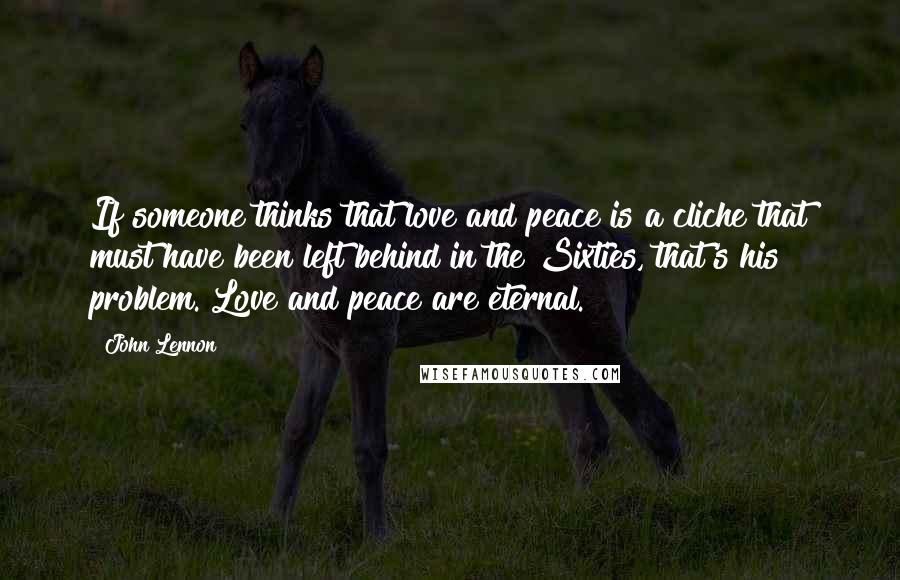 John Lennon Quotes: If someone thinks that love and peace is a cliche that must have been left behind in the Sixties, that's his problem. Love and peace are eternal.