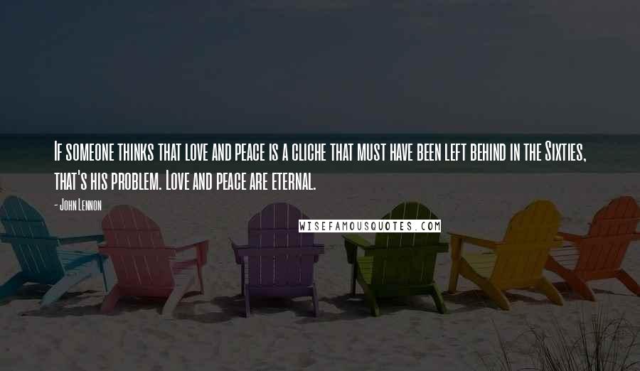 John Lennon Quotes: If someone thinks that love and peace is a cliche that must have been left behind in the Sixties, that's his problem. Love and peace are eternal.