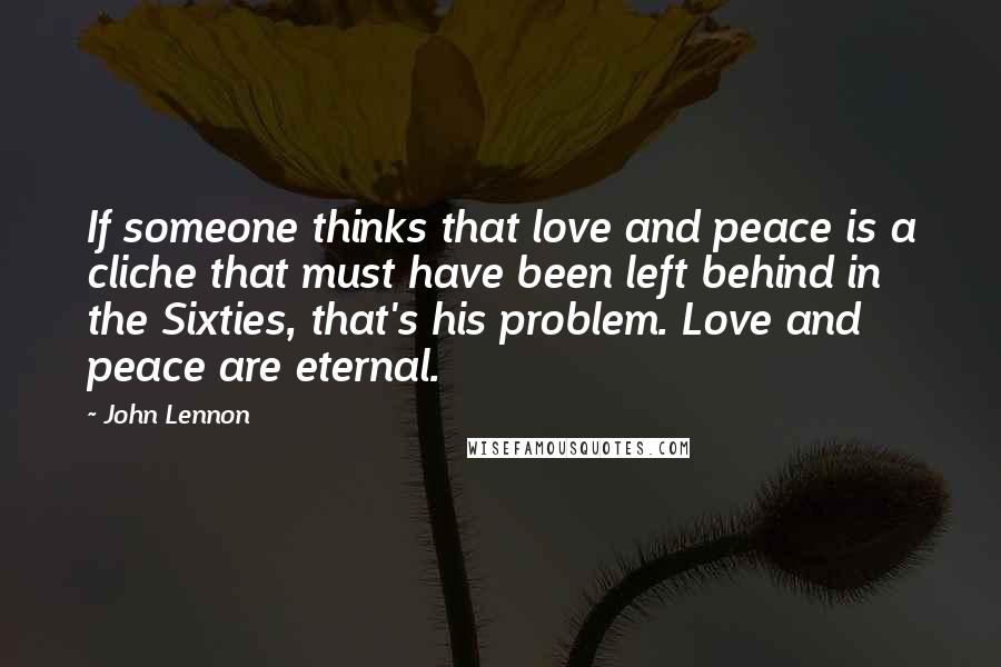 John Lennon Quotes: If someone thinks that love and peace is a cliche that must have been left behind in the Sixties, that's his problem. Love and peace are eternal.