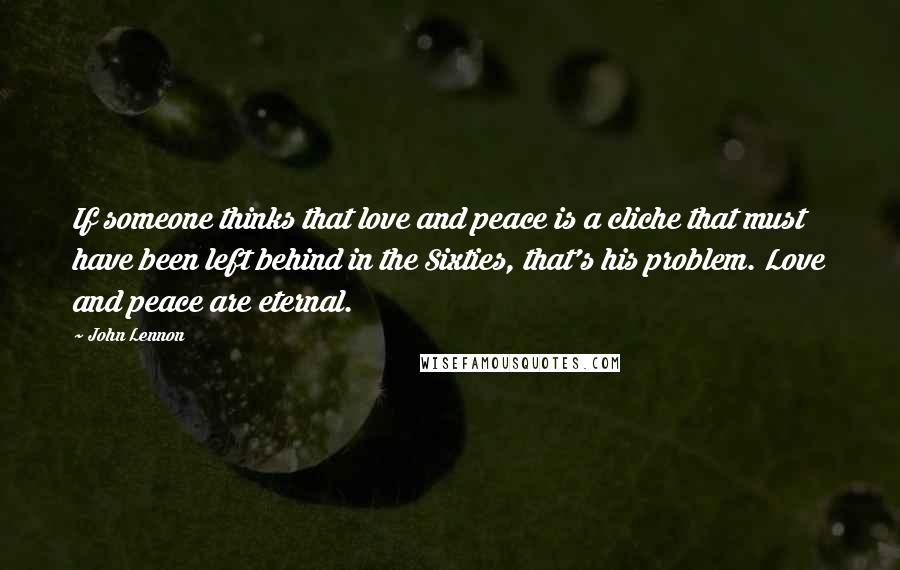 John Lennon Quotes: If someone thinks that love and peace is a cliche that must have been left behind in the Sixties, that's his problem. Love and peace are eternal.
