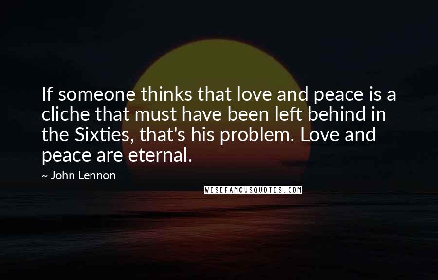 John Lennon Quotes: If someone thinks that love and peace is a cliche that must have been left behind in the Sixties, that's his problem. Love and peace are eternal.
