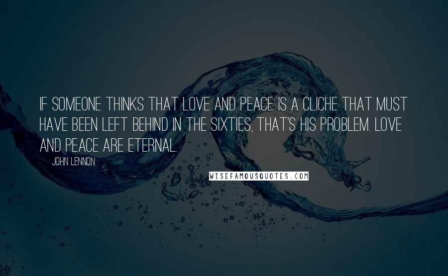 John Lennon Quotes: If someone thinks that love and peace is a cliche that must have been left behind in the Sixties, that's his problem. Love and peace are eternal.