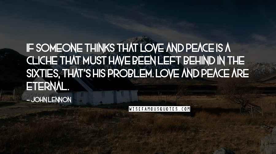 John Lennon Quotes: If someone thinks that love and peace is a cliche that must have been left behind in the Sixties, that's his problem. Love and peace are eternal.