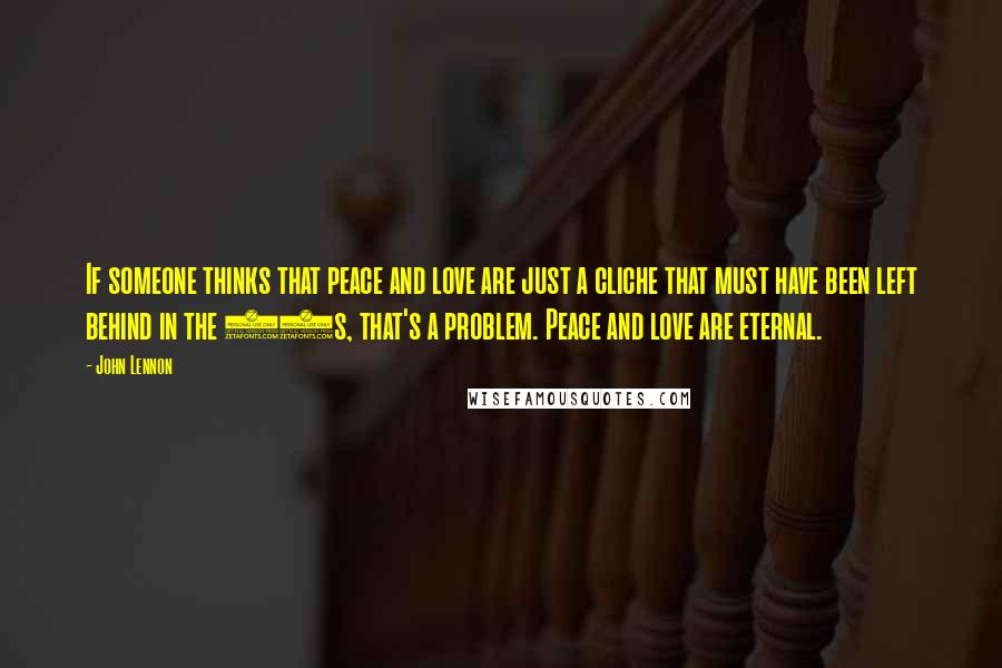 John Lennon Quotes: If someone thinks that peace and love are just a cliche that must have been left behind in the 60s, that's a problem. Peace and love are eternal.