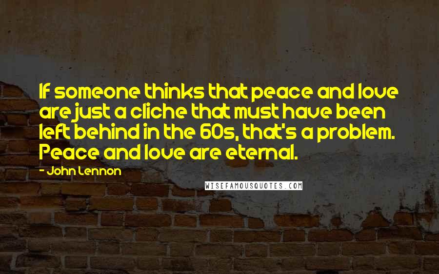 John Lennon Quotes: If someone thinks that peace and love are just a cliche that must have been left behind in the 60s, that's a problem. Peace and love are eternal.