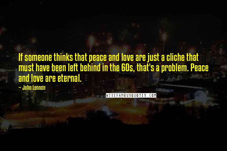 John Lennon Quotes: If someone thinks that peace and love are just a cliche that must have been left behind in the 60s, that's a problem. Peace and love are eternal.