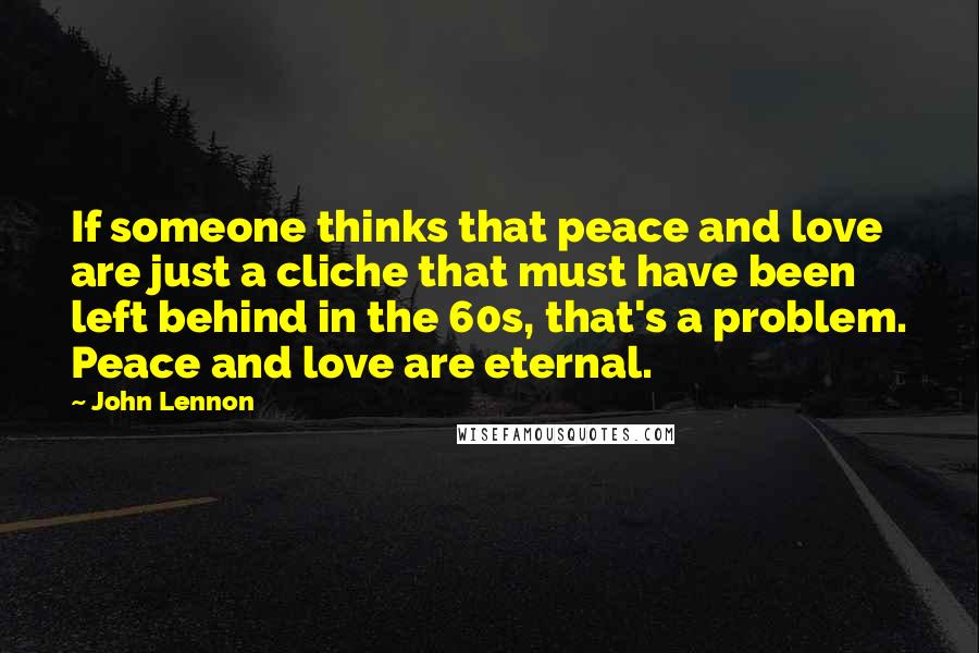 John Lennon Quotes: If someone thinks that peace and love are just a cliche that must have been left behind in the 60s, that's a problem. Peace and love are eternal.