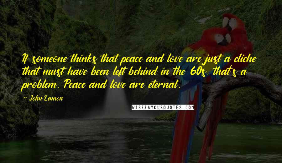 John Lennon Quotes: If someone thinks that peace and love are just a cliche that must have been left behind in the 60s, that's a problem. Peace and love are eternal.