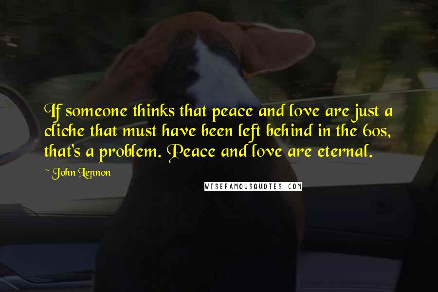 John Lennon Quotes: If someone thinks that peace and love are just a cliche that must have been left behind in the 60s, that's a problem. Peace and love are eternal.