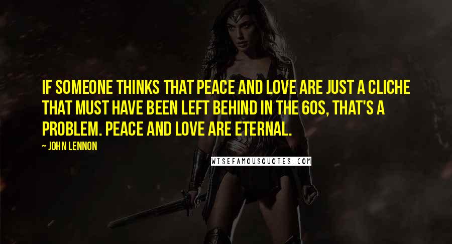 John Lennon Quotes: If someone thinks that peace and love are just a cliche that must have been left behind in the 60s, that's a problem. Peace and love are eternal.