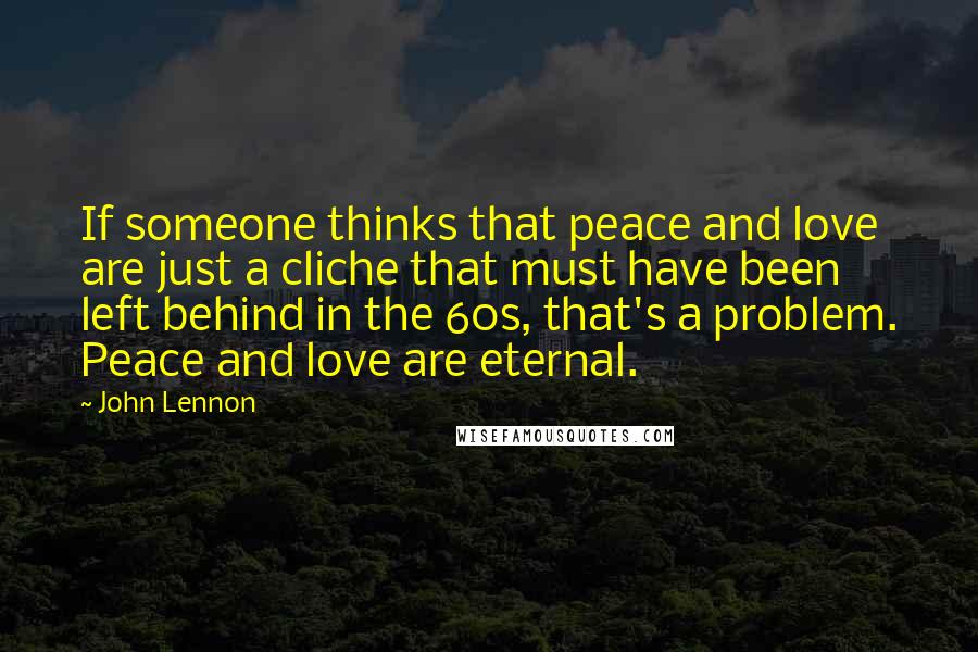 John Lennon Quotes: If someone thinks that peace and love are just a cliche that must have been left behind in the 60s, that's a problem. Peace and love are eternal.