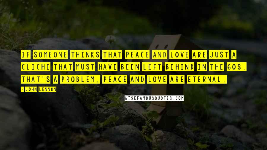 John Lennon Quotes: If someone thinks that peace and love are just a cliche that must have been left behind in the 60s, that's a problem. Peace and love are eternal.