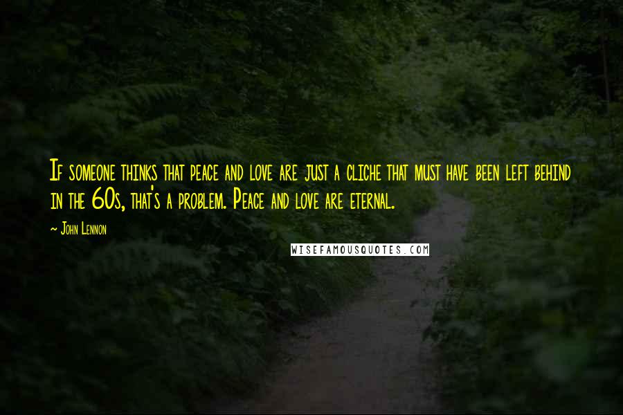 John Lennon Quotes: If someone thinks that peace and love are just a cliche that must have been left behind in the 60s, that's a problem. Peace and love are eternal.
