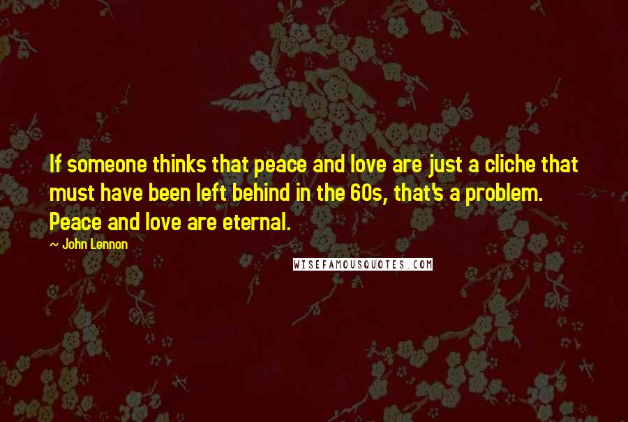 John Lennon Quotes: If someone thinks that peace and love are just a cliche that must have been left behind in the 60s, that's a problem. Peace and love are eternal.