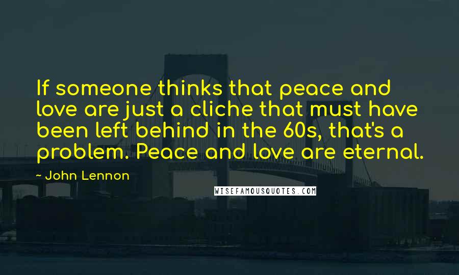 John Lennon Quotes: If someone thinks that peace and love are just a cliche that must have been left behind in the 60s, that's a problem. Peace and love are eternal.