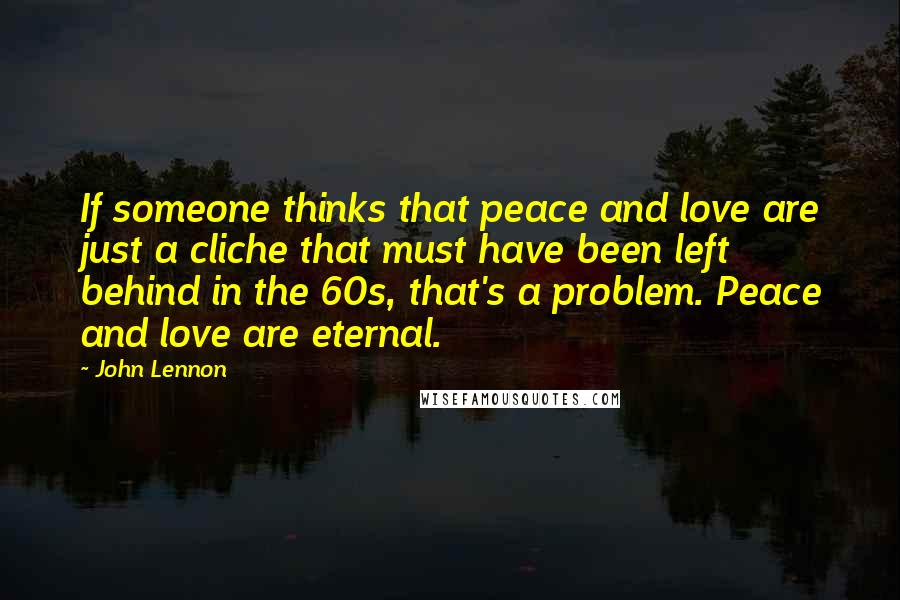 John Lennon Quotes: If someone thinks that peace and love are just a cliche that must have been left behind in the 60s, that's a problem. Peace and love are eternal.