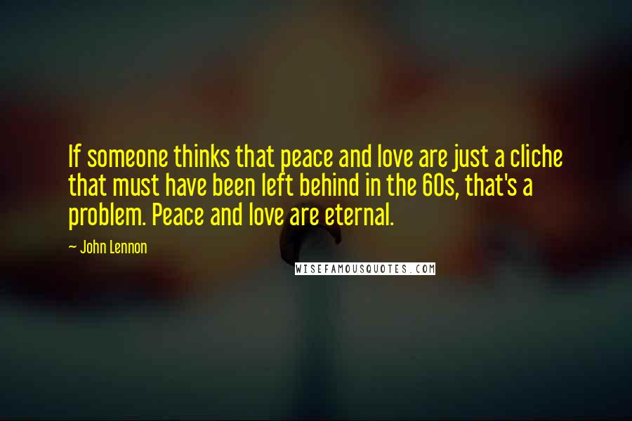 John Lennon Quotes: If someone thinks that peace and love are just a cliche that must have been left behind in the 60s, that's a problem. Peace and love are eternal.