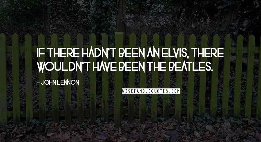 John Lennon Quotes: If there hadn't been an Elvis, there wouldn't have been the Beatles.