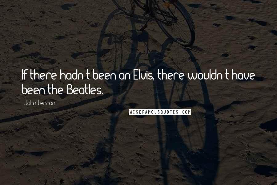 John Lennon Quotes: If there hadn't been an Elvis, there wouldn't have been the Beatles.