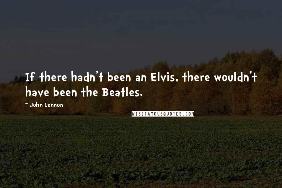 John Lennon Quotes: If there hadn't been an Elvis, there wouldn't have been the Beatles.